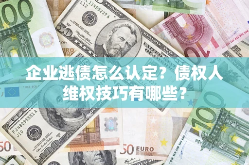 济南企业逃债怎么认定？债权人维权技巧有哪些？