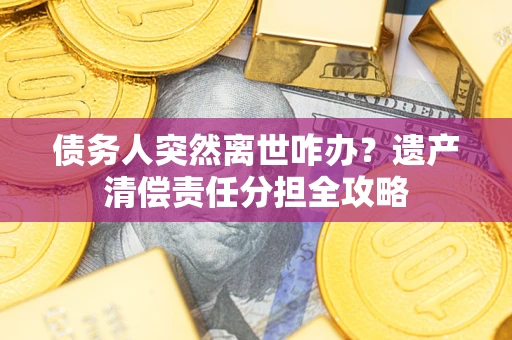 济南债务人突然离世咋办？遗产清偿责任分担全攻略