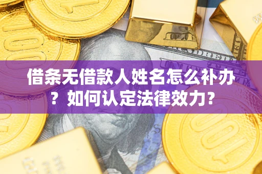 济南借条无借款人姓名怎么补办？如何认定法律效力？