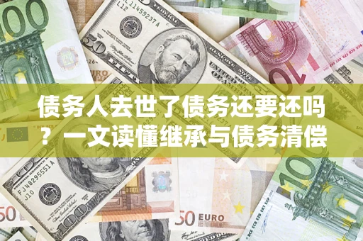 济南债务人去世了债务还要还吗？一文读懂继承与债务清偿
