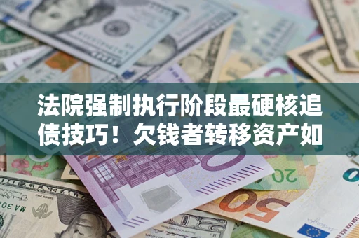 济南法院强制执行阶段最硬核追债技巧！欠钱者转移资产如何破解？