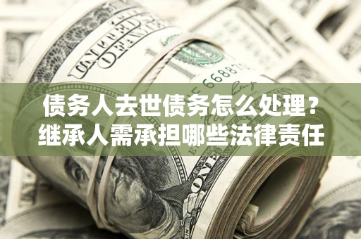 济南债务人去世债务怎么处理？继承人需承担哪些法律责任？