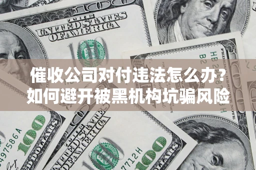 济南催收公司对付违法怎么办？如何避开被黑机构坑骗风险