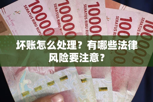 济南坏账怎么处理？有哪些法律风险要注意？