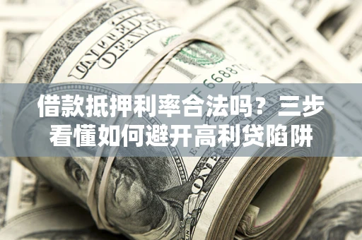 济南借款抵押利率合法吗？三步看懂如何避开高利贷陷阱