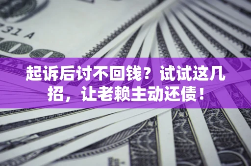 济南起诉后讨不回钱？试试这几招，让老赖主动还债！