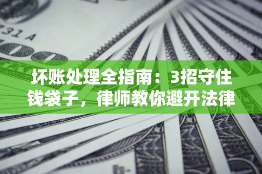 济南坏账处理全指南：3招守住钱袋子，律师教你避开法律雷区