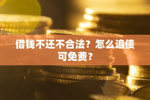 济南借钱不还不合法？怎么追债可免费？