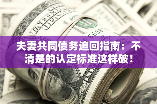 济南夫妻共同债务追回指南：不清楚的认定标准这样破！