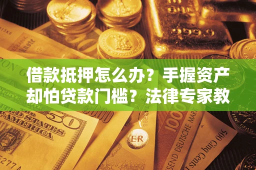 济南借款抵押怎么办？手握资产却怕贷款门槛？法律专家教你办抵押不踩坑