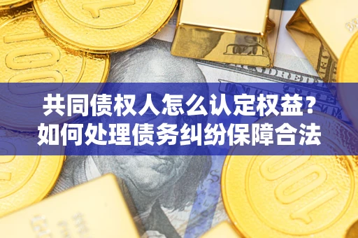 济南共同债权人怎么认定权益？如何处理债务纠纷保障合法权益？