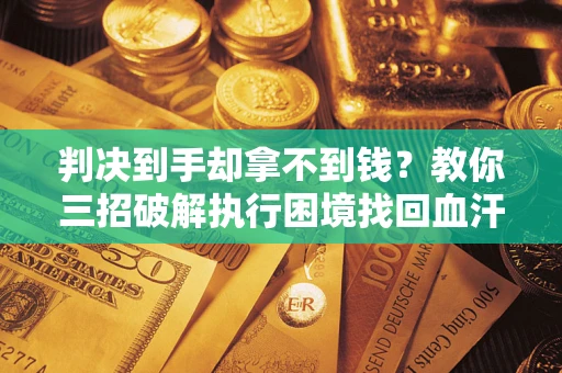 济南判决到手却拿不到钱？教你三招破解执行困境找回血汗钱