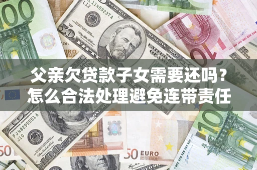济南父亲欠贷款子女需要还吗？怎么合法处理避免连带责任？