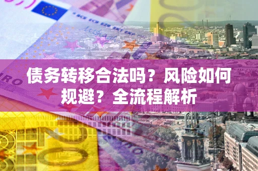 济南债务转移合法吗？风险如何规避？全流程解析