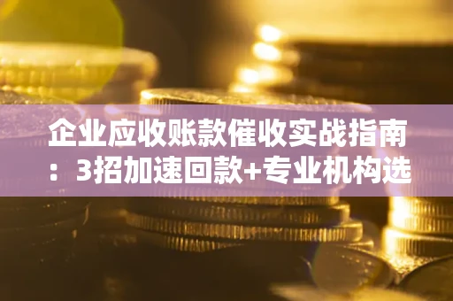 济南企业应收账款催收实战指南：3招加速回款+专业机构选择避坑