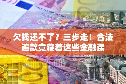 济南欠钱还不了？三步走！合法追款竟藏着这些金融课