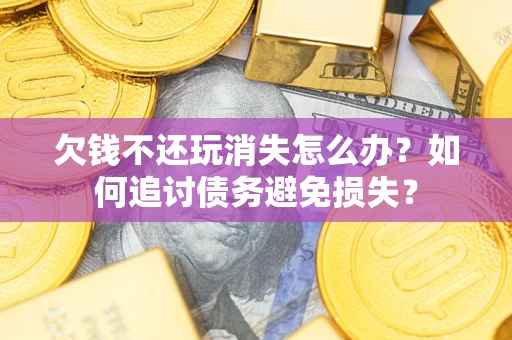 济南欠钱不还玩消失怎么办？如何追讨债务避免损失？