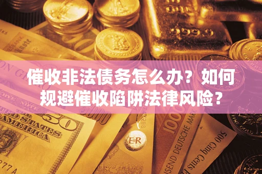 济南催收非法债务怎么办？如何规避催收陷阱法律风险？