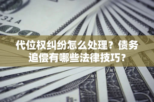 济南代位权纠纷怎么处理？债务追偿有哪些法律技巧？