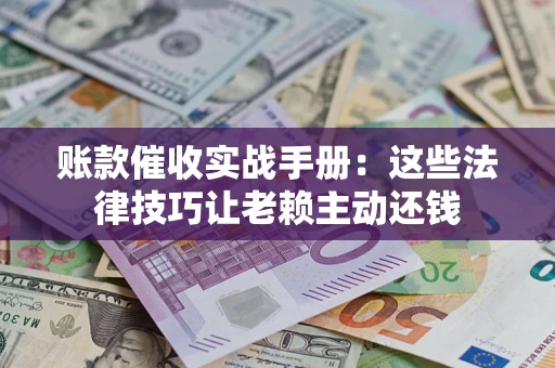 济南账款催收实战手册：这些法律技巧让老赖主动还钱