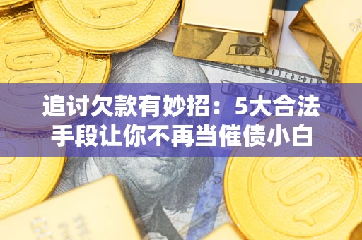 济南追讨欠款有妙招：5大合法手段让你不再当催债小白