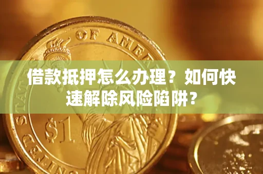 济南借款抵押怎么办理？如何快速解除风险陷阱？