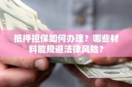 济南抵押担保如何办理？哪些材料能规避法律风险？