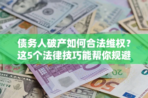 济南债务人破产如何合法维权？这5个法律技巧能帮你规避风险