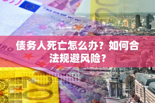 济南债务人死亡怎么办？如何合法规避风险？