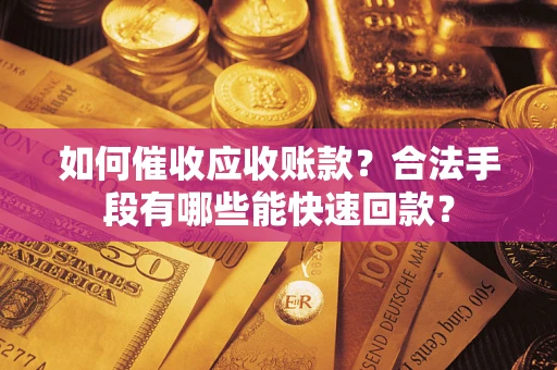 济南如何催收应收账款？合法手段有哪些能快速回款？
