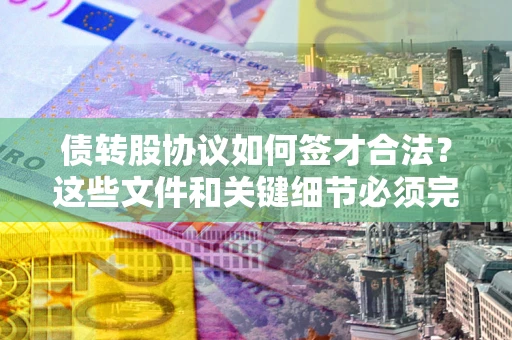 济南债转股协议如何签才合法？这些文件和关键细节必须完整