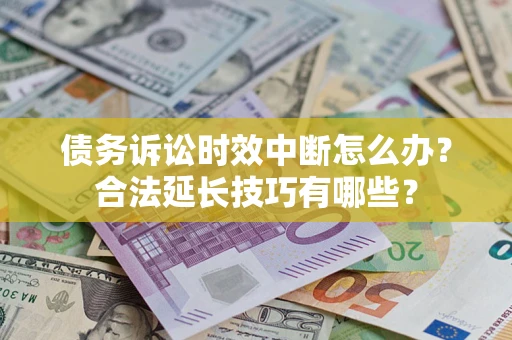 济南债务诉讼时效中断怎么办？合法延长技巧有哪些？