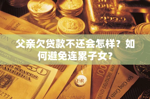 济南父亲欠贷款不还会怎样？如何避免连累子女？