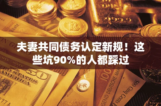 济南夫妻共同债务认定新规！这些坑90%的人都踩过