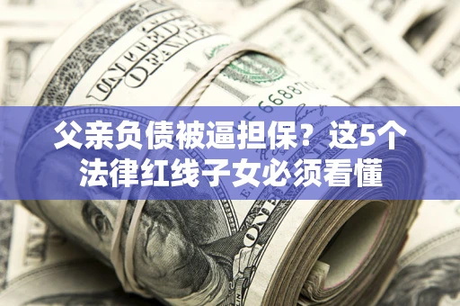 济南父亲负债被逼担保？这5个法律红线子女必须看懂