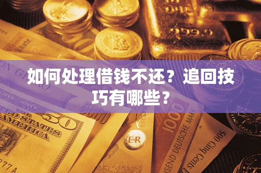 济南如何处理借钱不还？追回技巧有哪些？