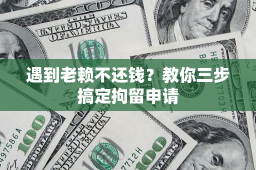 济南遇到老赖不还钱？教你三步搞定拘留申请