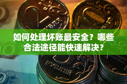济南如何处理坏账最安全？哪些合法途径能快速解决？