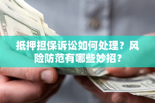 济南抵押担保诉讼如何处理？风险防范有哪些妙招？