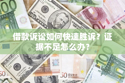 济南借款诉讼如何快速胜诉？证据不足怎么办？