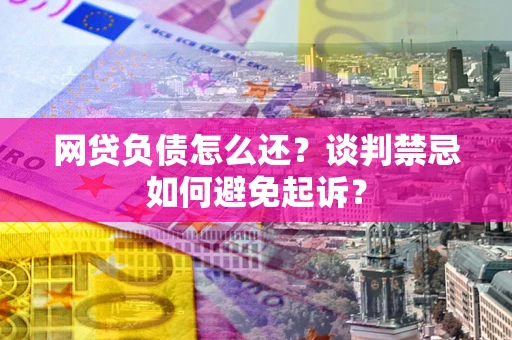 济南网贷负债怎么还？谈判禁忌如何避免起诉？
