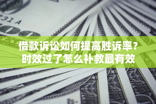 济南借款诉讼如何提高胜诉率？时效过了怎么补救最有效