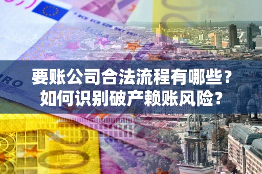 济南要账公司合法流程有哪些？如何识别破产赖账风险？