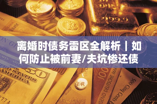 济南离婚时债务雷区全解析｜如何防止被前妻/夫坑惨还债？