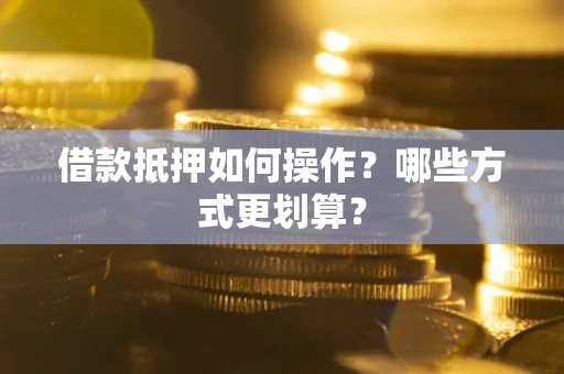 济南借款抵押如何操作？哪些方式更划算？