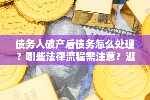 济南债务人破产后债务怎么处理？哪些法律流程需注意？避免踩坑指南