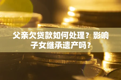济南父亲欠贷款如何处理?影响子女继承遗产吗? 济南父亲欠贷款如何处理?影响子女继承遗产吗?