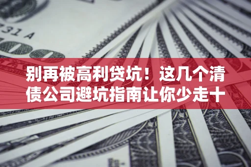 济南别再被高利贷坑！这几个清债公司避坑指南让你少走十年弯路