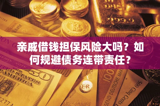 济南亲戚借钱担保风险大吗？如何规避债务连带责任？