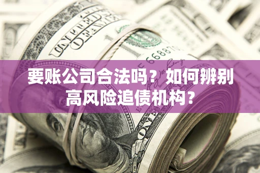 济南要账公司合法吗？如何辨别高风险追债机构？